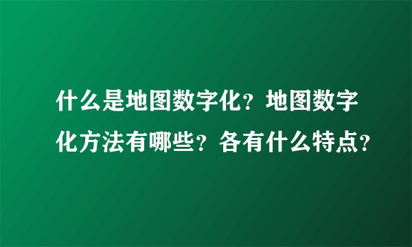 什么是地图数字化？地图数字化方法有哪些？各有什么特点？