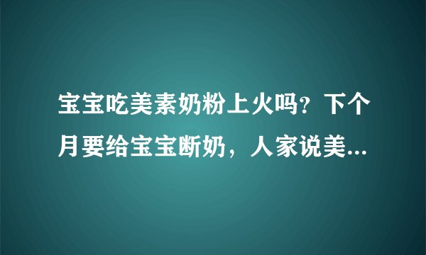 宝宝吃美素奶粉上火吗？下个月要给宝宝断奶，人家说美素的不错...