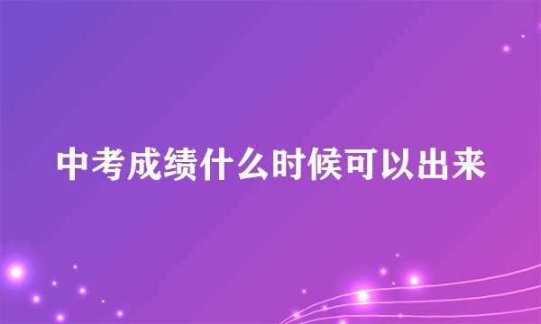 中考成绩什么时候可以出来