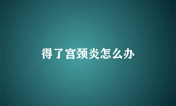 得了宫颈炎怎么办