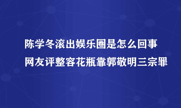 陈学冬滚出娱乐圈是怎么回事网友评整容花瓶靠郭敬明三宗罪