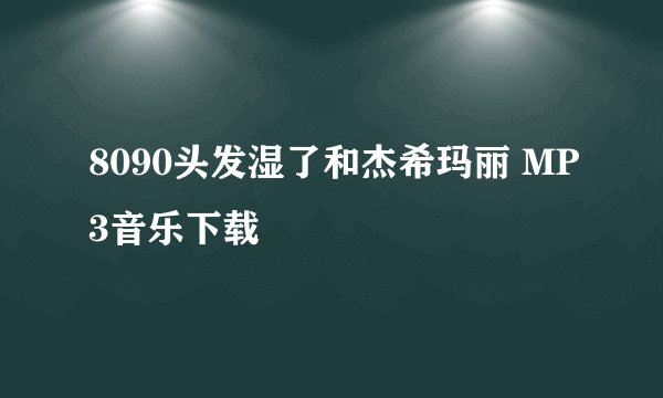 8090头发湿了和杰希玛丽 MP3音乐下载