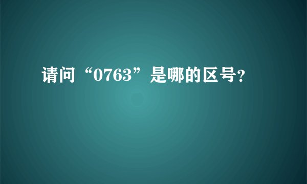 请问“0763”是哪的区号？