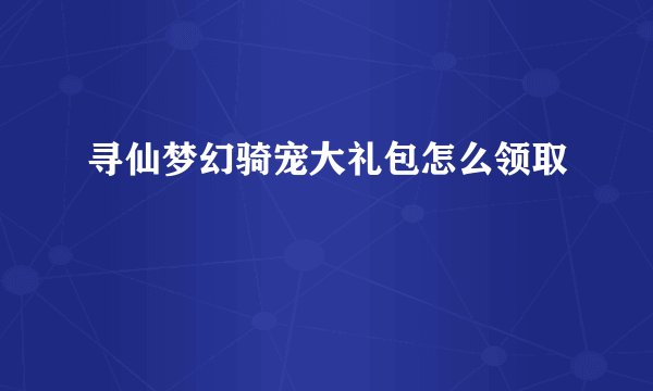 寻仙梦幻骑宠大礼包怎么领取