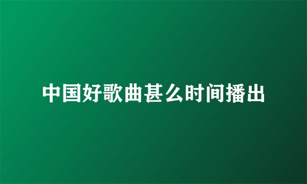 中国好歌曲甚么时间播出