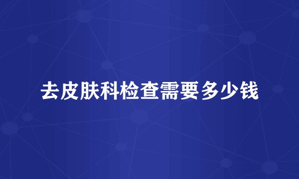 去皮肤科检查需要多少钱