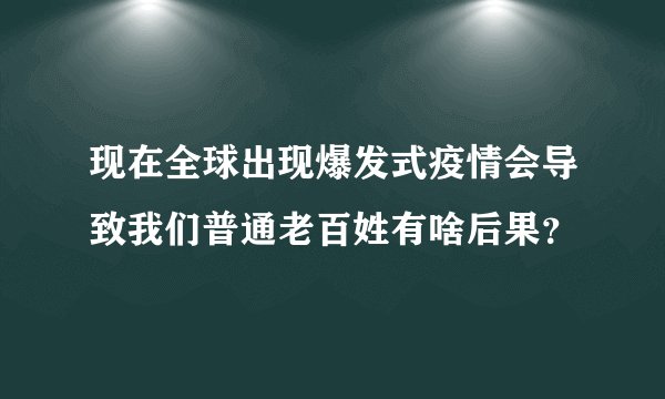 现在全球出现爆发式疫情会导致我们普通老百姓有啥后果？