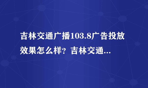 吉林交通广播103.8广告投放效果怎么样？吉林交通广播广告价格表