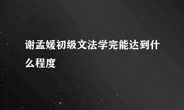 谢孟媛初级文法学完能达到什么程度