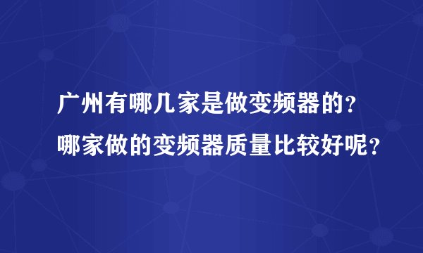 广州有哪几家是做变频器的？哪家做的变频器质量比较好呢？