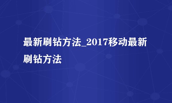 最新刷钻方法_2017移动最新刷钻方法
