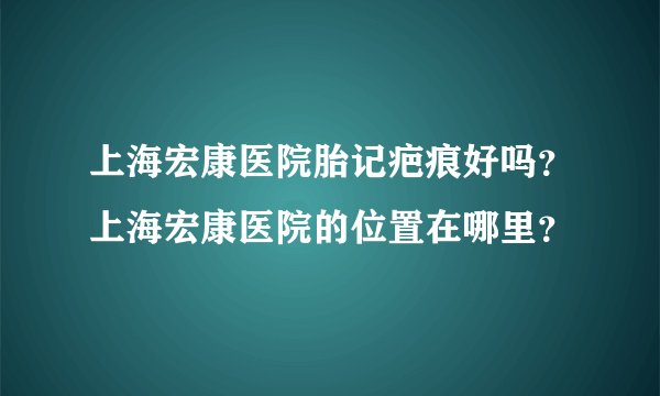 上海宏康医院胎记疤痕好吗？上海宏康医院的位置在哪里？