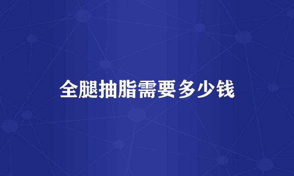 全腿抽脂需要多少钱