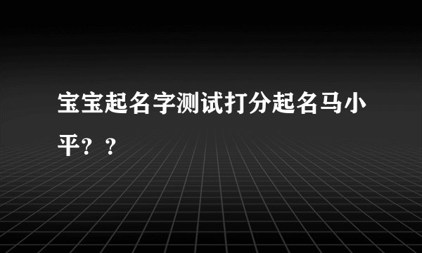 宝宝起名字测试打分起名马小平？？