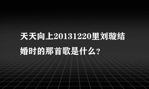 天天向上20131220里刘璇结婚时的那首歌是什么？