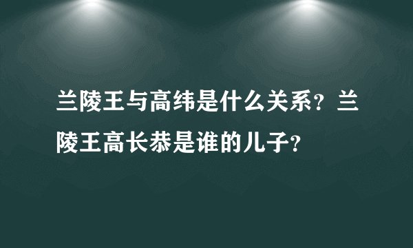 兰陵王与高纬是什么关系？兰陵王高长恭是谁的儿子？
