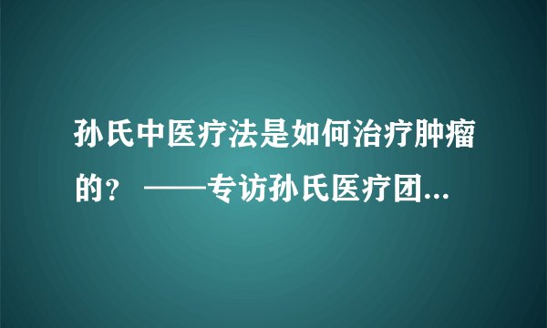 孙氏中医疗法是如何治疗肿瘤的？ ——专访孙氏医疗团队大弟子杨德志院长