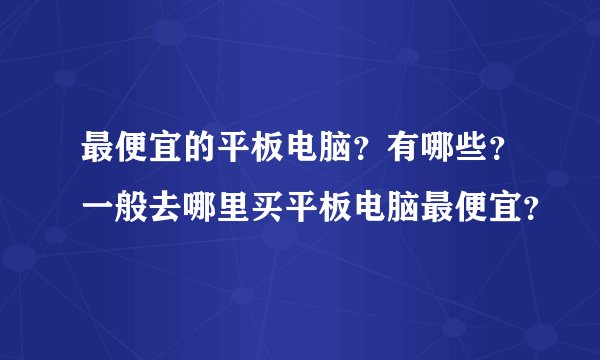 最便宜的平板电脑？有哪些？一般去哪里买平板电脑最便宜？
