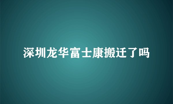 深圳龙华富士康搬迁了吗