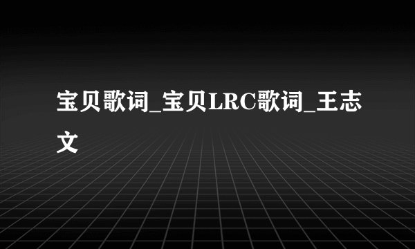 宝贝歌词_宝贝LRC歌词_王志文