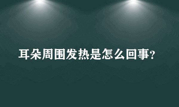耳朵周围发热是怎么回事？