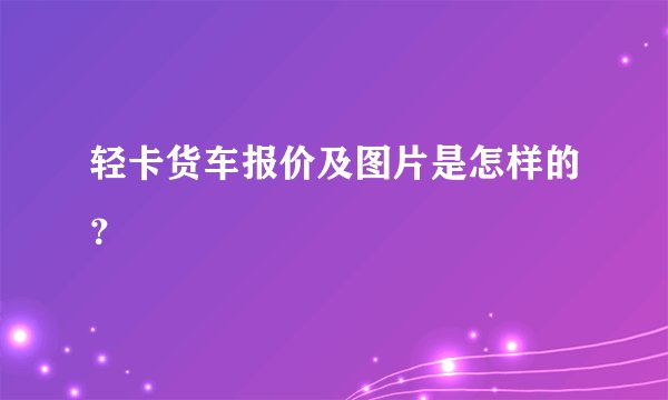 轻卡货车报价及图片是怎样的？