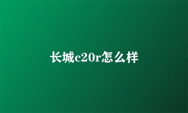 长城c20r怎么样