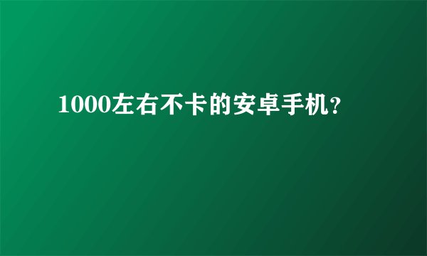 1000左右不卡的安卓手机？