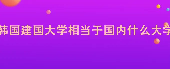 韩国建国大学相当于国内什么大学
