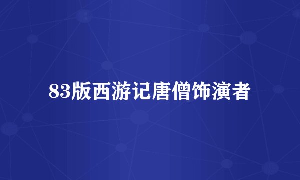 83版西游记唐僧饰演者