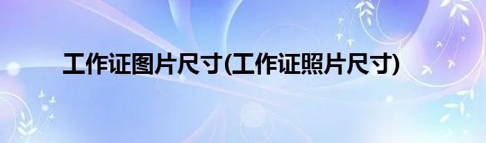 工作证图片尺寸(工作证照片尺寸)