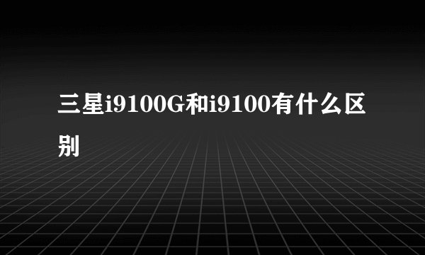 三星i9100G和i9100有什么区别