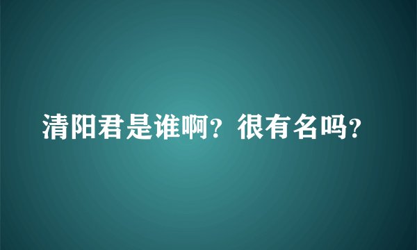 清阳君是谁啊？很有名吗？
