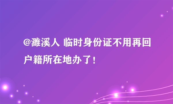 @濉溪人 临时身份证不用再回户籍所在地办了！