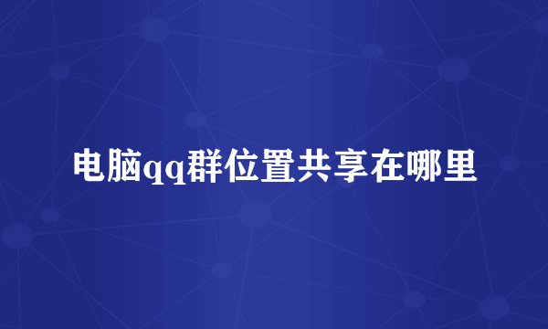 电脑qq群位置共享在哪里