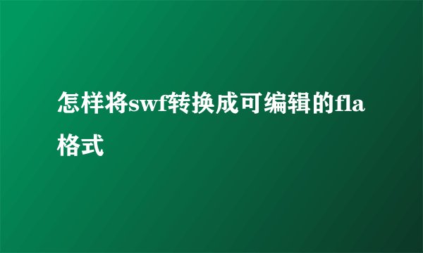 怎样将swf转换成可编辑的fla格式