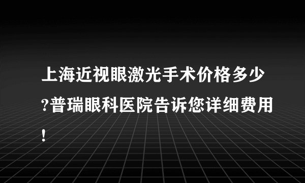 上海近视眼激光手术价格多少?普瑞眼科医院告诉您详细费用!