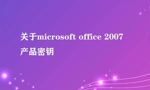 关于microsoft office 2007产品密钥