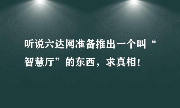 听说六达网准备推出一个叫“智慧厅”的东西，求真相！