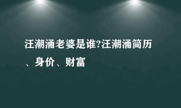 汪潮涌老婆是谁?汪潮涌简历、身价、财富