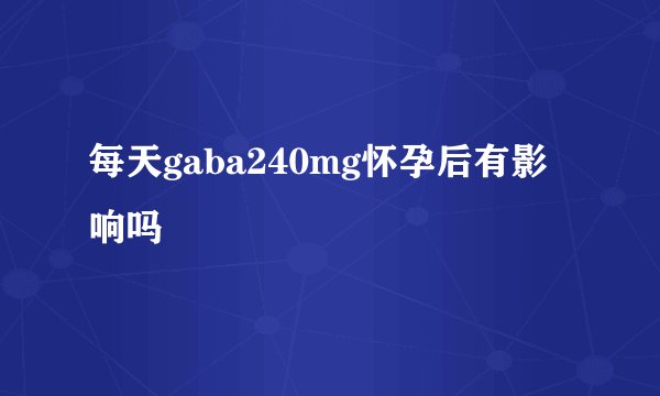 每天gaba240mg怀孕后有影响吗