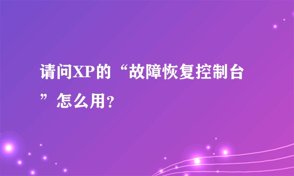 请问XP的“故障恢复控制台”怎么用？