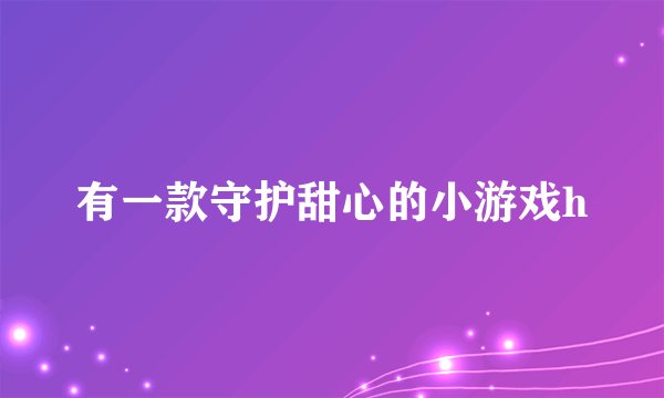有一款守护甜心的小游戏h