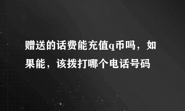赠送的话费能充值q币吗，如果能，该拨打哪个电话号码