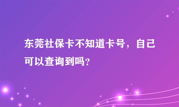 东莞社保卡不知道卡号，自己可以查询到吗？