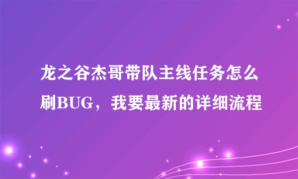 龙之谷杰哥带队主线任务怎么刷BUG，我要最新的详细流程