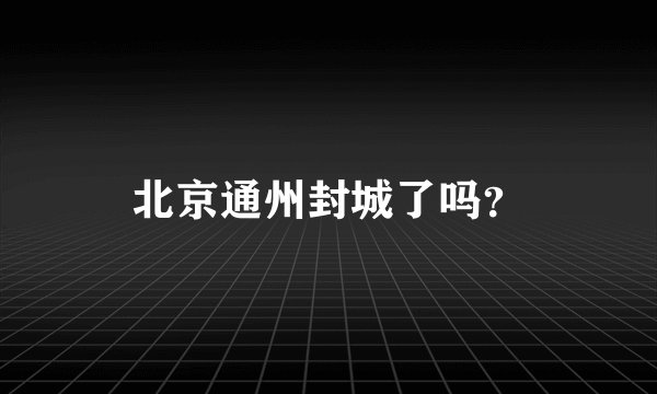 北京通州封城了吗？