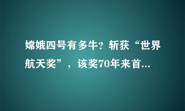 嫦娥四号有多牛？斩获“世界航天奖”，该奖70年来首次授予中国人