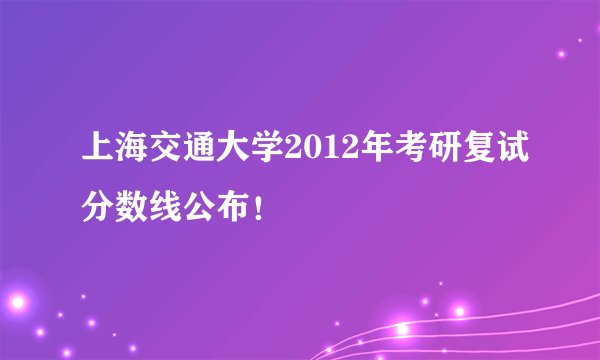 上海交通大学2012年考研复试分数线公布！
