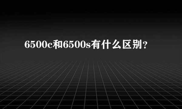 6500c和6500s有什么区别？